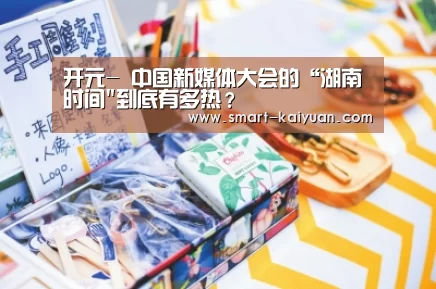 开元-
中国新媒体大会的“湖南时间到底有多热?(图3) 开元棋牌