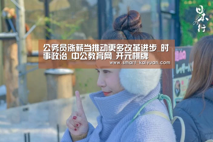 公务员涨薪当推动更多改革进步_时事政治_中公教育网_开元棋牌